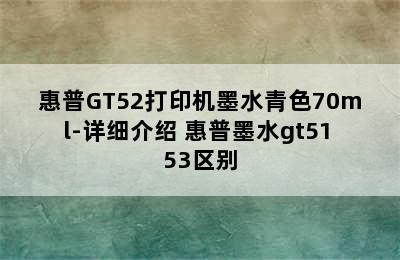 惠普GT52打印机墨水青色70ml-详细介绍 惠普墨水gt51 53区别